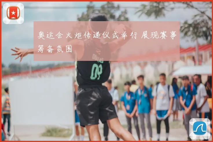奥运会火炬传递仪式举行 展现赛事筹备氛围