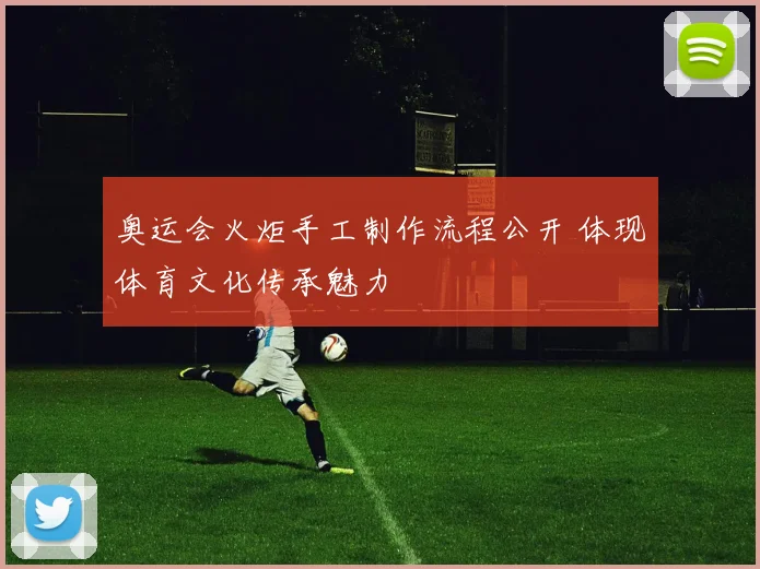 奥运会火炬手工制作流程公开 体现体育文化传承魅力
