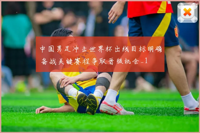 中国男足冲击世界杯出线目标明确 备战关键赛程争取晋级机会_1