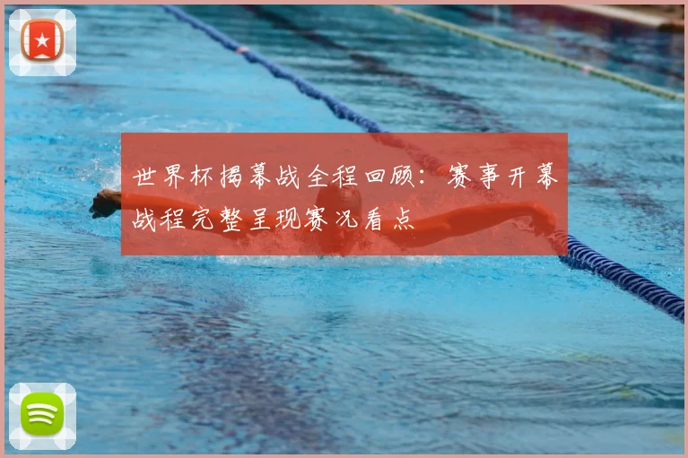 世界杯揭幕战全程回顾:赛事开幕战程完整呈现赛况看点
