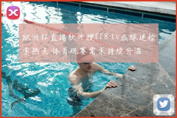 欧洲杯直播软件搜ff8 tv成球迷检索热点 体育观赛需求持续升温