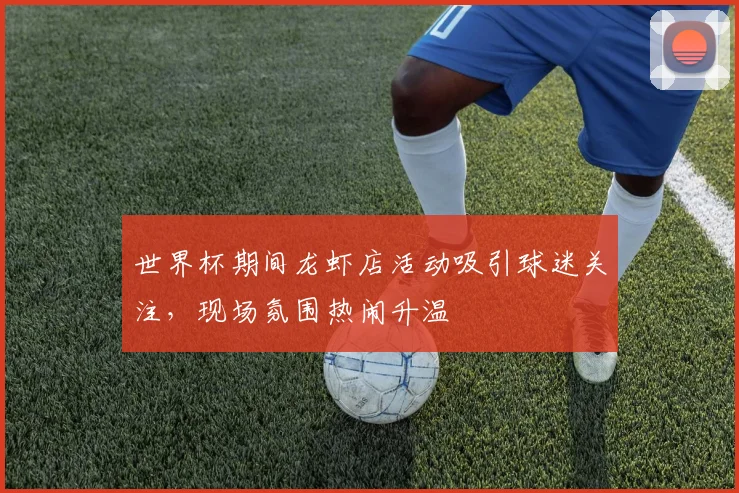 世界杯期间龙虾店活动吸引球迷关注,现场氛围热闹升温