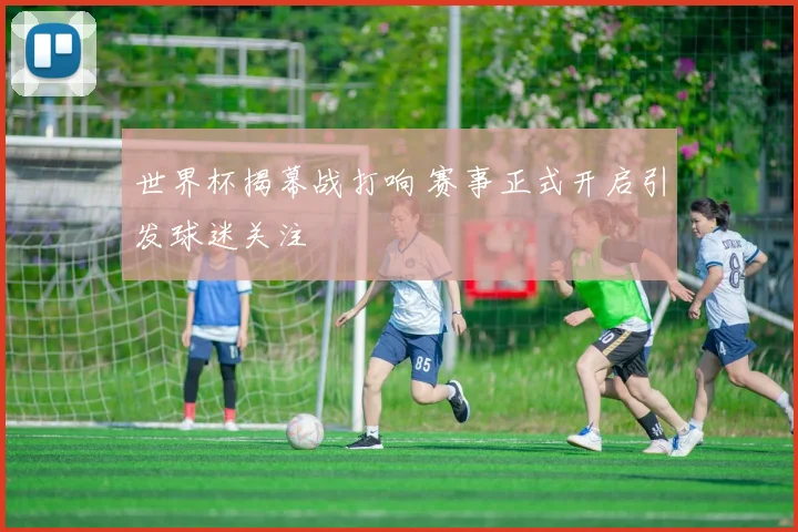 世界杯揭幕战打响 赛事正式开启引发球迷关注