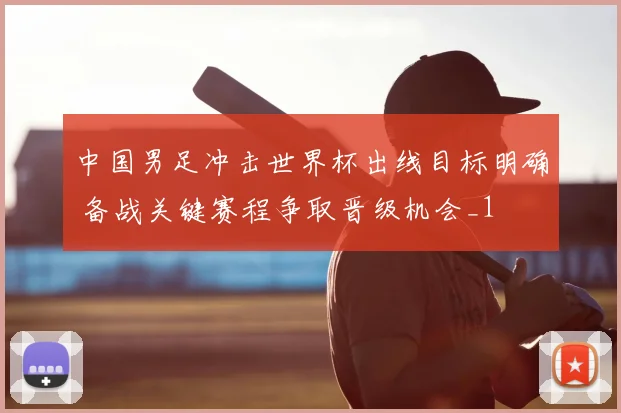 中国男足冲击世界杯出线目标明确 备战关键赛程争取晋级机会_1