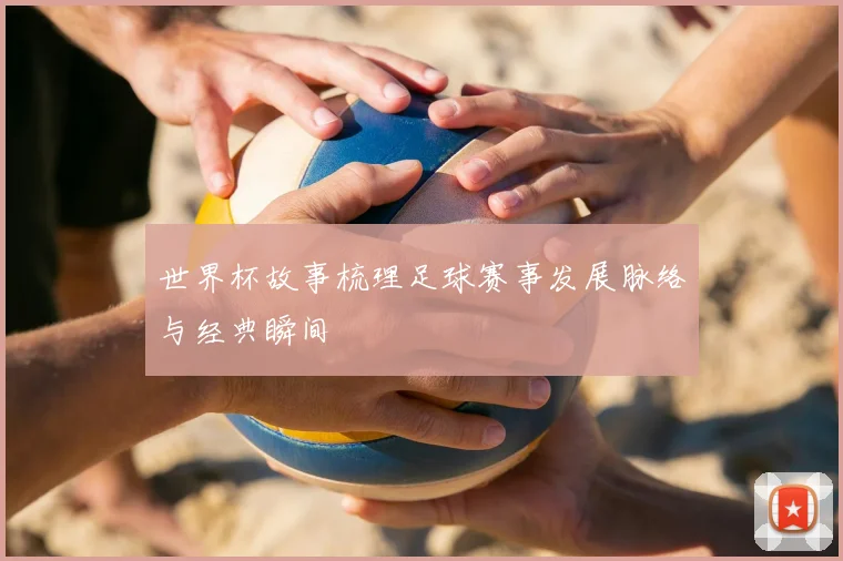 世界杯故事梳理足球赛事发展脉络与经典瞬间