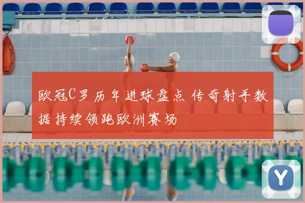 欧冠C罗历年进球盘点 传奇射手数据持续领跑欧洲赛场