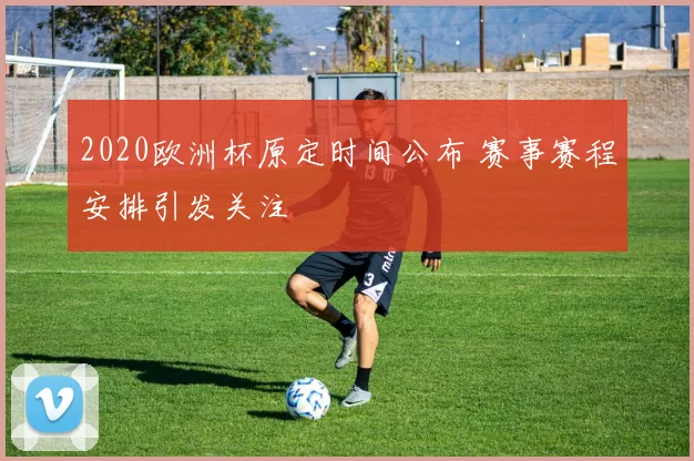 2020欧洲杯原定时间公布 赛事赛程安排引发关注