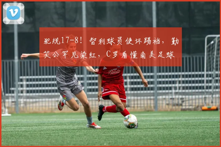 犯规17-8!智利球员使坏踢裆,勤笑公罕见染红,C罗看懂南美足球
